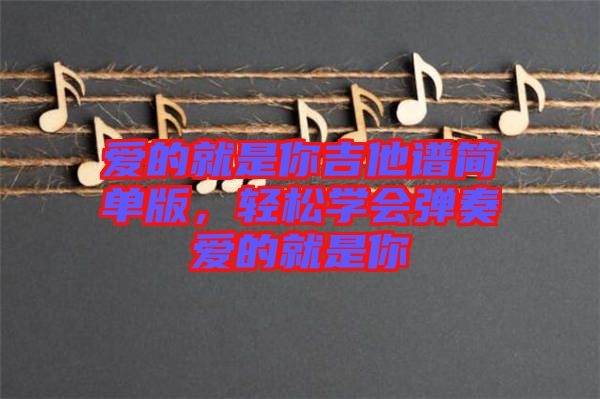 愛的就是你吉他譜簡單版，輕松學(xué)會(huì)彈奏愛的就是你