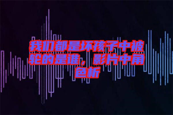 我們都是壞孩子中被輪的是誰，影片中角色析