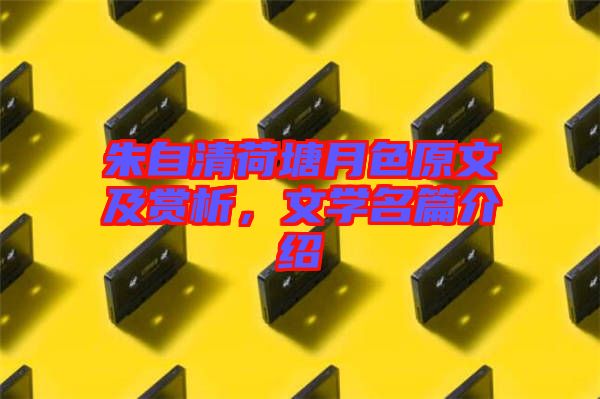 朱自清荷塘月色原文及賞析，文學(xué)名篇介紹