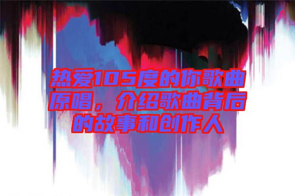 熱愛105度的你歌曲原唱，介紹歌曲背后的故事和創(chuàng)作人