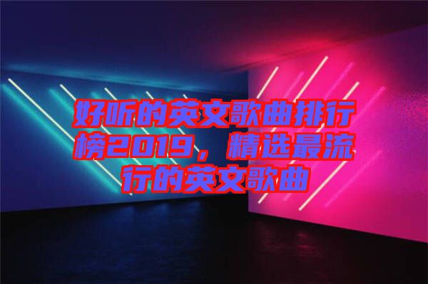 好聽的英文歌曲排行榜2019，精選最流行的英文歌曲