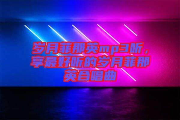 歲月菲那英mp3聽(tīng)，享最好聽(tīng)的歲月菲那英合唱曲