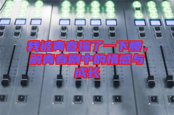 我被青春撞了一下腰，解青春劇中的情感與成長(zhǎng)