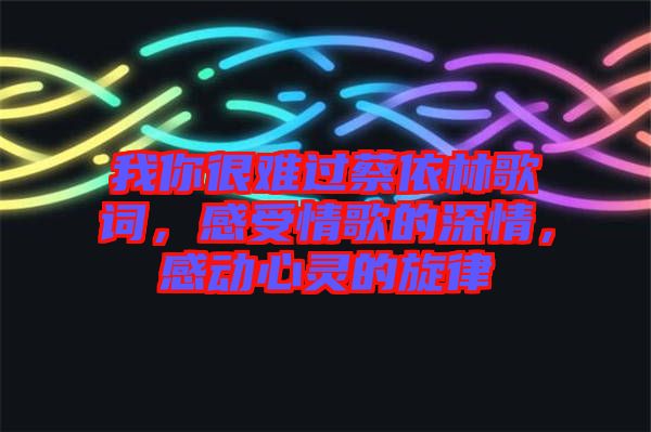 我你很難過蔡依林歌詞，感受情歌的深情，感動(dòng)心靈的旋律