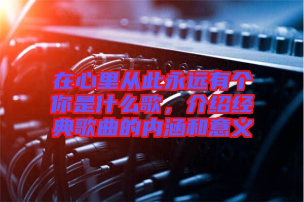 在心里從此永遠(yuǎn)有個你是什么歌，介紹經(jīng)典歌曲的內(nèi)涵和意義