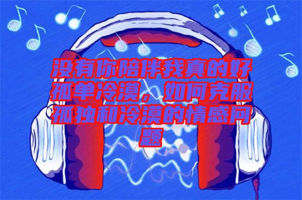 沒有你陪伴我真的好孤單冷漠，如何克服孤獨(dú)和冷漠的情感問題