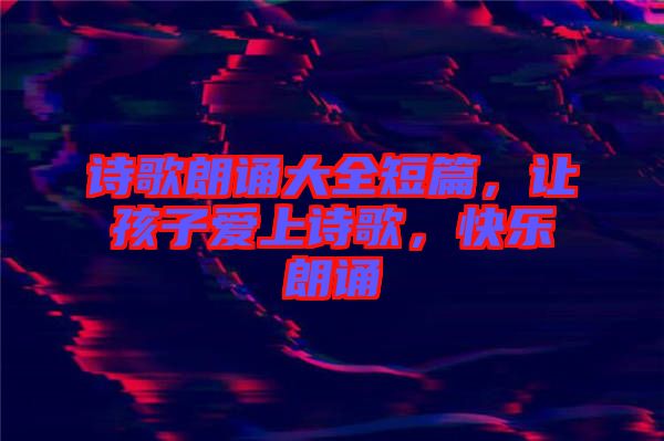 詩歌朗誦大全短篇，讓孩子愛上詩歌，快樂朗誦
