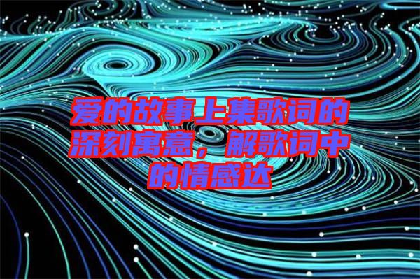 愛(ài)的故事上集歌詞的深刻寓意，解歌詞中的情感達(dá)