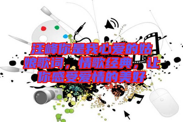 汪峰你是我心愛的姑娘歌詞，情歌經(jīng)典，讓你感受愛情的美好