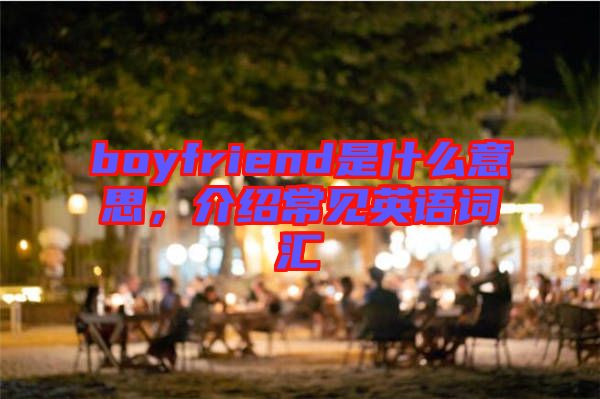 boyfriend是什么意思，介紹常見英語詞匯