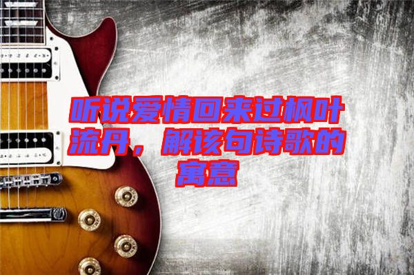 聽(tīng)說(shuō)愛(ài)情回來(lái)過(guò)楓葉流丹，解該句詩(shī)歌的寓意