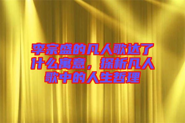 李宗盛的凡人歌達(dá)了什么寓意，探析凡人歌中的人生哲理