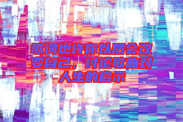 歌詞也許你以后會(huì)改變自己，討論歌曲對(duì)人生的啟示