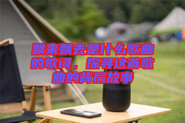 飄來(lái)飄去是什么歌曲的歌詞，探尋這首歌曲的背后故事