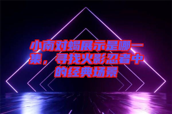 小南對(duì)蝎展示是哪一集，尋找火影忍者中的經(jīng)典場景