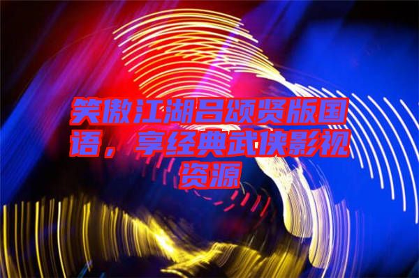 笑傲江湖呂頌賢版國(guó)語(yǔ)，享經(jīng)典武俠影視資源