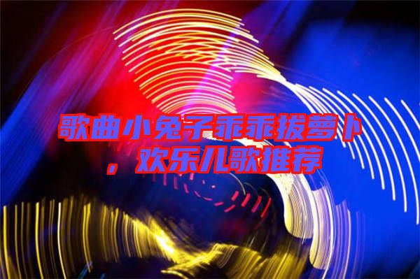 歌曲小兔子乖乖拔蘿卜，歡樂兒歌推薦
