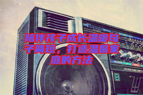 陪伴孩子成長溫暖句子簡短，打造溫馨家庭的方法