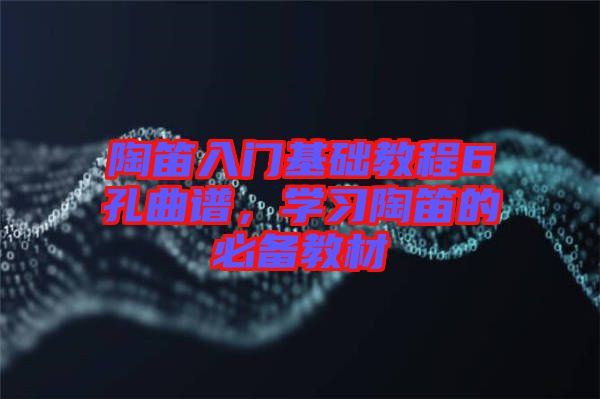 陶笛入門基礎(chǔ)教程6孔曲譜，學(xué)習(xí)陶笛的必備教材