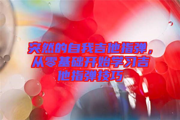 突然的自我吉他指彈，從零基礎(chǔ)開始學(xué)習(xí)吉他指彈技巧