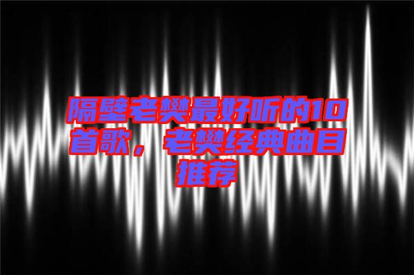 隔壁老樊最好聽的10首歌，老樊經(jīng)典曲目推薦