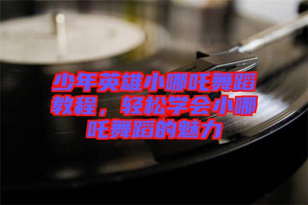 少年英雄小哪吒舞蹈教程，輕松學(xué)會(huì)小哪吒舞蹈的魅力