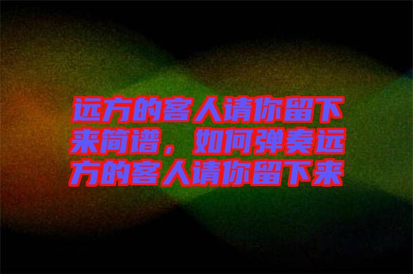 遠(yuǎn)方的客人請(qǐng)你留下來(lái)簡(jiǎn)譜，如何彈奏遠(yuǎn)方的客人請(qǐng)你留下來(lái)