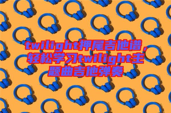 twilight押尾吉他譜，輕松學(xué)習(xí)twilight主題曲吉他彈奏