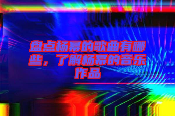 盤點(diǎn)楊冪的歌曲有哪些，了解楊冪的音樂作品