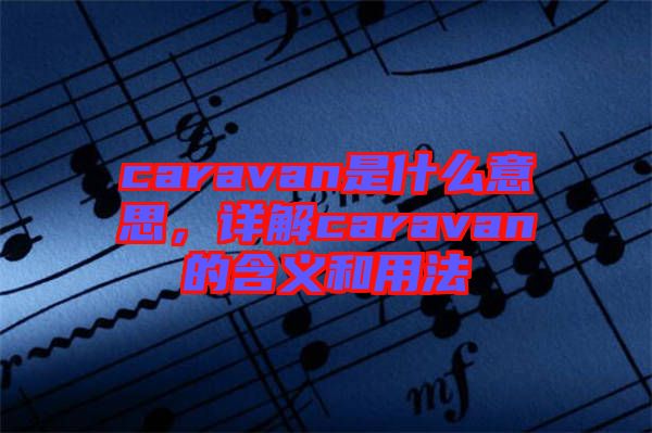 caravan是什么意思，詳解caravan的含義和用法