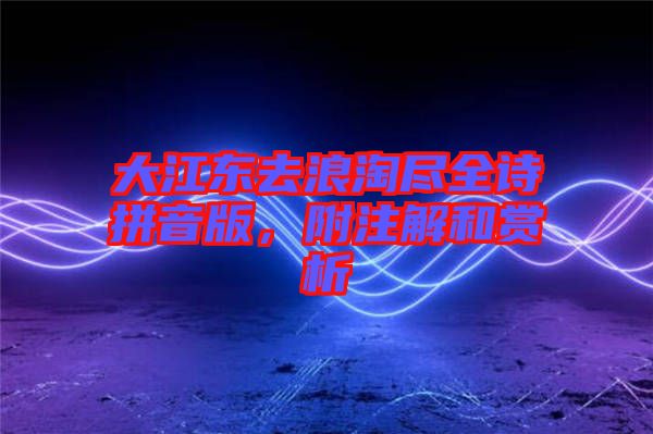 大江東去浪淘盡全詩拼音版，附注解和賞析