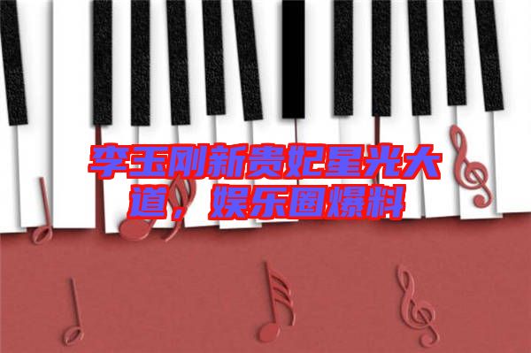 李玉剛新貴妃星光大道，娛樂圈爆料