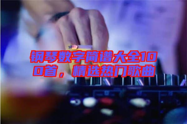 鋼琴數(shù)字簡(jiǎn)譜大全100首，精選熱門(mén)歌曲