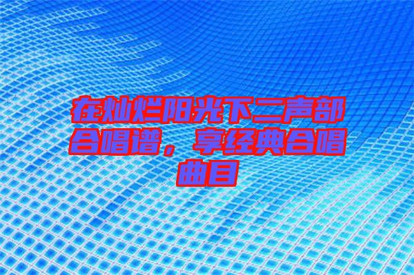 在燦爛陽光下二聲部合唱譜，享經(jīng)典合唱曲目
