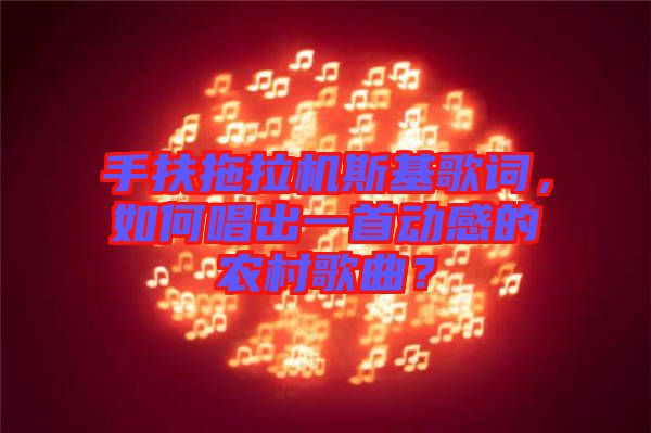 手扶拖拉機(jī)斯基歌詞，如何唱出一首動感的農(nóng)村歌曲？