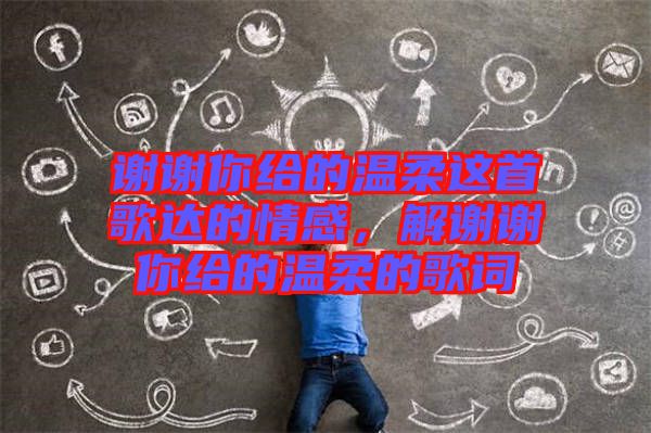 謝謝你給的溫柔這首歌達的情感，解謝謝你給的溫柔的歌詞