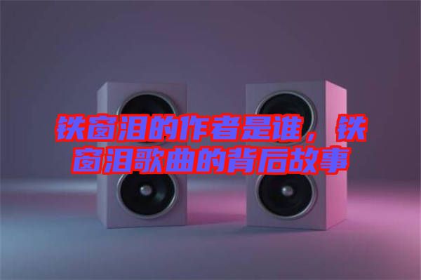 鐵窗淚的作者是誰，鐵窗淚歌曲的背后故事