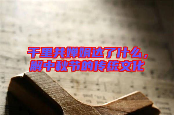 千里共嬋娟達了什么，解中秋節(jié)的傳統(tǒng)文化