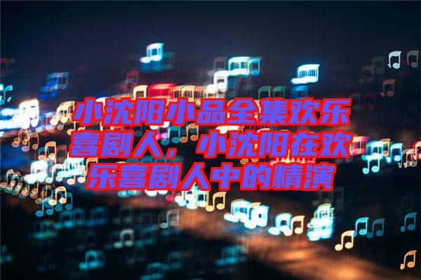 小沈陽小品全集歡樂喜劇人，小沈陽在歡樂喜劇人中的精演