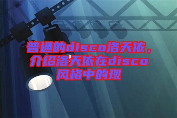 普通的disco洛天依，介紹洛天依在disco風(fēng)格中的現(xiàn)