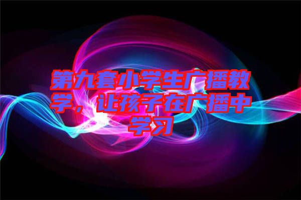 第九套小學(xué)生廣播教學(xué)，讓孩子在廣播中學(xué)習(xí)