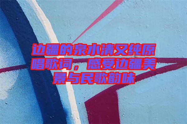 邊疆的泉水清又純原唱歌詞，感受邊疆美景與民歌韻味