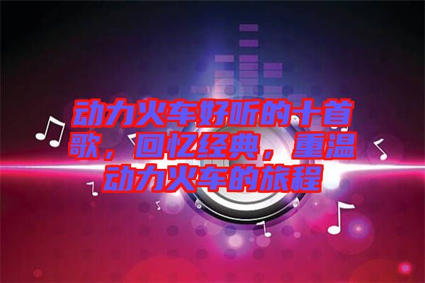 動力火車好聽的十首歌，回憶經(jīng)典，重溫動力火車的旅程