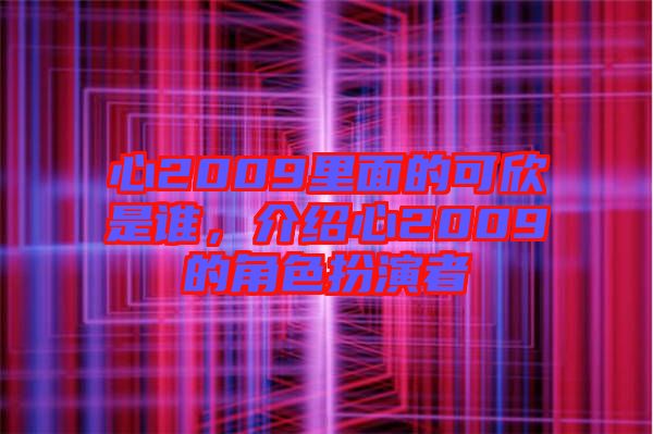 心2009里面的可欣是誰，介紹心2009的角色扮演者