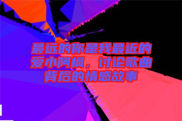 最遠(yuǎn)的你是我最近的愛小阿楓，討論歌曲背后的情感故事