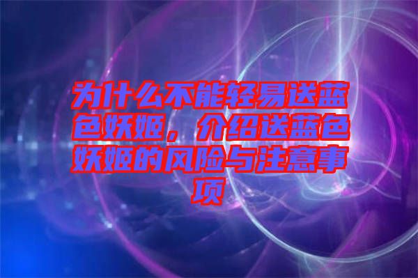 為什么不能輕易送藍(lán)色妖姬，介紹送藍(lán)色妖姬的風(fēng)險與注意事項