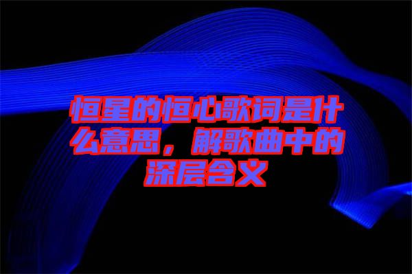 恒星的恒心歌詞是什么意思，解歌曲中的深層含義