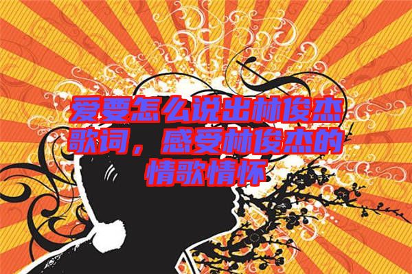 愛要怎么說出林俊杰歌詞，感受林俊杰的情歌情懷