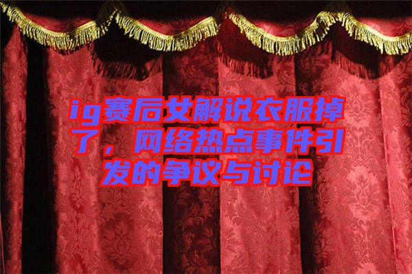 ig賽后女解說衣服掉了，網(wǎng)絡(luò)熱點(diǎn)事件引發(fā)的爭議與討論