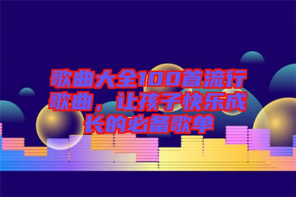 歌曲大全100首流行歌曲，讓孩子快樂成長的必備歌單